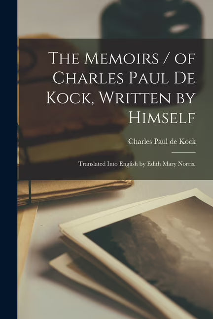The Memoirs of Charles Paul De Kock, Written by Himself; Translated Into English by Edith Mary Norris. (Paperback) W104